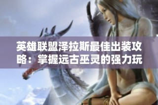 英雄联盟泽拉斯最佳出装攻略：掌握远古巫灵的强力玩法