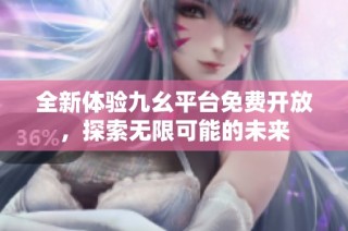 全新体验九幺平台免费开放，探索无限可能的未来