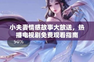 小夫妻情感故事大放送，热播电视剧免费观看指南