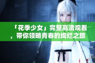 「花季少女」完整高清观看，带你领略青春的绚烂之旅