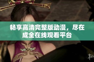 畅享高清完整版动漫，尽在成全在线观看平台