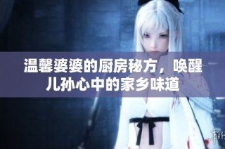 温馨婆婆的厨房秘方，唤醒儿孙心中的家乡味道