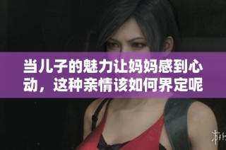 当儿子的魅力让妈妈感到心动，这种亲情该如何界定呢