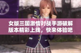 女版三国激情对战手游破解版本精彩上线，快来体验吧！