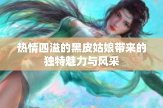 热情四溢的黑皮姑娘带来的独特魅力与风采