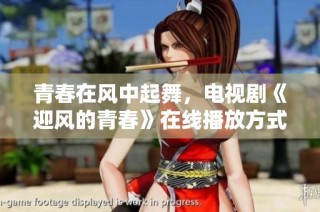 青春在风中起舞，电视剧《迎风的青春》在线播放方式揭秘