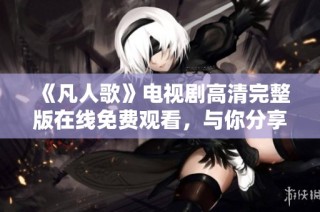 《凡人歌》电视剧高清完整版在线免费观看，与你分享精彩故事