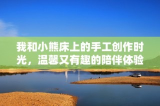 我和小熊床上的手工创作时光，温馨又有趣的陪伴体验