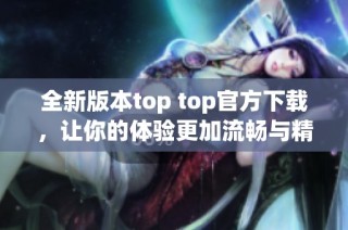 全新版本top top官方下载，让你的体验更加流畅与精彩