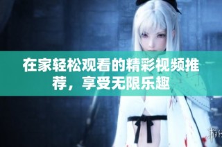 在家轻松观看的精彩视频推荐，享受无限乐趣