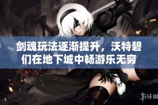 剑魂玩法逐渐提升，沃特碧们在地下城中畅游乐无穷
