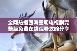 全网热播四海重明电视剧完整版免费在线观看攻略分享