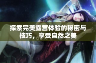 探索完美露营体验的秘密与技巧，享受自然之美