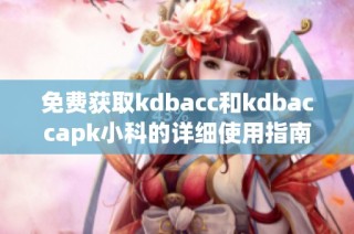 免费获取kdbacc和kdbaccapk小科的详细使用指南与技巧