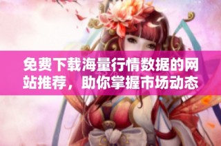 免费下载海量行情数据的网站推荐，助你掌握市场动态