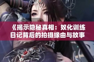 《揭示隐秘真相：奴化训练日记背后的拍摄缘由与故事》