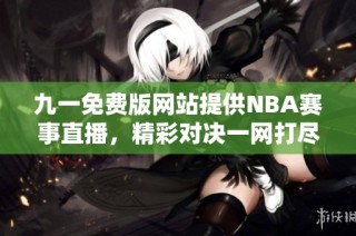 九一免费版网站提供NBA赛事直播，精彩对决一网打尽