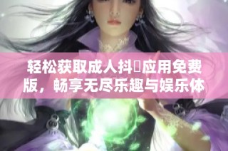 轻松获取成人抖抈应用免费版，畅享无尽乐趣与娱乐体验