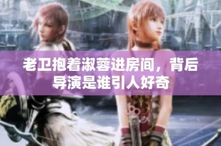 老卫抱着淑蓉进房间，背后导演是谁引人好奇