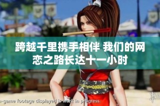跨越千里携手相伴 我们的网恋之路长达十一小时