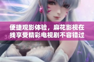 便捷观影体验，麻花影视在线享受精彩电视剧不容错过