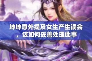 坤坤意外提及女生产生误会，该如何妥善处理此事