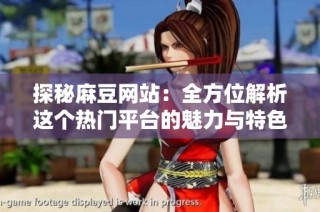探秘麻豆网站：全方位解析这个热门平台的魅力与特色