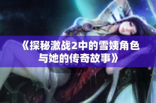 《探秘激战2中的雪姨角色与她的传奇故事》