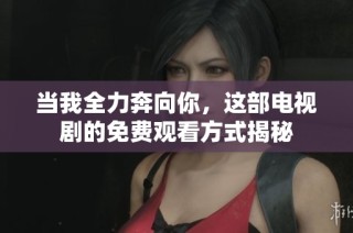 当我全力奔向你，这部电视剧的免费观看方式揭秘