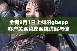 全新9月1日上线的gbapp客户关系管理系统详解与使用指南