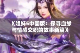 《姐妹5中国版：探寻血缘与情感交织的故事新篇》