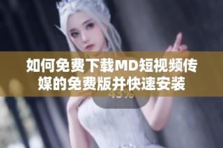 如何免费下载MD短视频传媒的免费版并快速安装