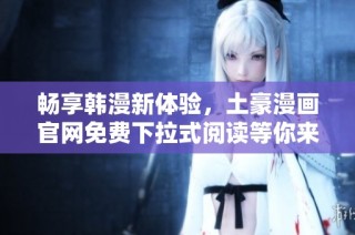 畅享韩漫新体验，土豪漫画官网免费下拉式阅读等你来探索