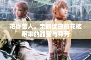 花香袭人，亲吻绽放的花核带来的甜蜜与芬芳