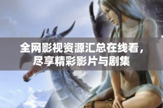 全网影视资源汇总在线看，尽享精彩影片与剧集