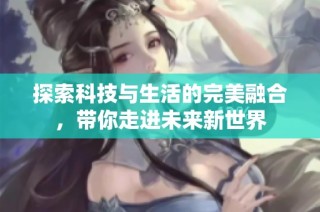 探索科技与生活的完美融合，带你走进未来新世界