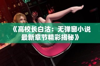 《高校长白沽：无弹窗小说最新章节精彩揭秘》
