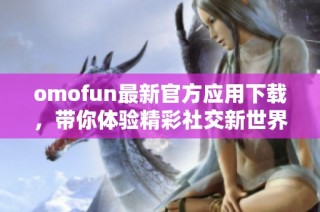 omofun最新官方应用下载，带你体验精彩社交新世界
