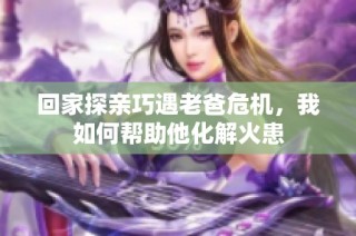 回家探亲巧遇老爸危机，我如何帮助他化解火患