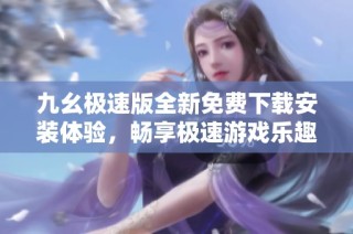 九幺极速版全新免费下载安装体验，畅享极速游戏乐趣