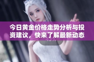 今日黄金价格走势分析与投资建议，快来了解最新动态！