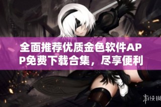 全面推荐优质金色软件APP免费下载合集，尽享便利与乐趣