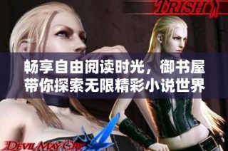 畅享自由阅读时光，御书屋带你探索无限精彩小说世界