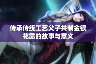 传承传统工艺父子共制金银花露的故事与意义