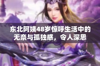 东北阿姨48岁惊呼生活中的无奈与孤独感，令人深思