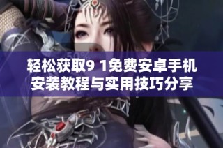 轻松获取9 1免费安卓手机安装教程与实用技巧分享