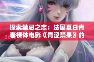 探索禁忌之恋：法国夏日青春裸体电影《青涩禁果》的迷人故事