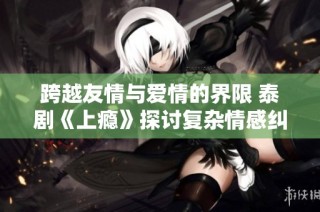 跨越友情与爱情的界限 泰剧《上瘾》探讨复杂情感纠葛
