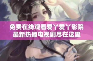 免费在线观看爱丫爱丫影院最新热播电视剧尽在这里