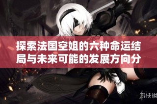 探索法国空姐的六种命运结局与未来可能的发展方向分析